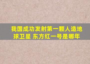 我国成功发射第一颗人造地球卫星 东方红一号是哪年